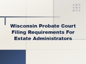 Wisconsin Probate Court Filing Requirements for Estate Administrators