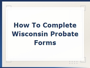 How to Complete Wisconsin Probate Forms